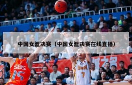 中国女篮决赛（中国女篮决赛在线直播）